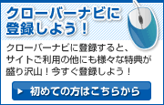 【クローバーナビに登録しよう!】クローバーナビに登録すると、サイトご利用の他にも様々な特典が盛り沢山!今すぐ登録しよう!初めての方はこちらから。