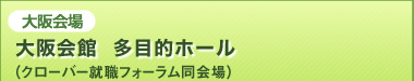 大阪会場：大阪会館  多目的ホール（クローバー就職フォーラム同会場）