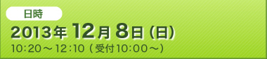 日時：2013年12月8日（日）10時20分から12時10分（受付は10時より）