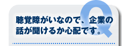 聴覚障がいなので、企業の話が聞けるか心配です。