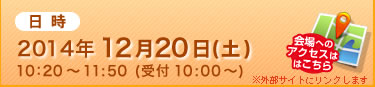日時 2014年12月20日(土)10：20～11:50(受付 10:00～)