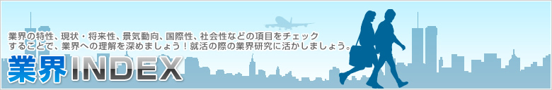 業界の特性、現状・将来性、景気動向、国際性、社会性などの項目をチェックすることで、業界への理解を深めましょう!就活の際の業界研究に活かしましょう。